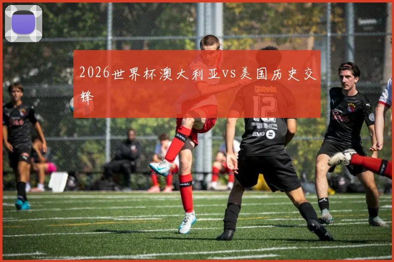 2026世界杯澳大利亚vs美国历史交锋