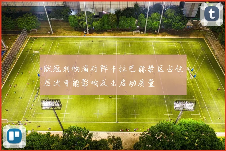 欧冠利物浦对阵卡拉巴赫禁区占位层次可能影响反击启动质量