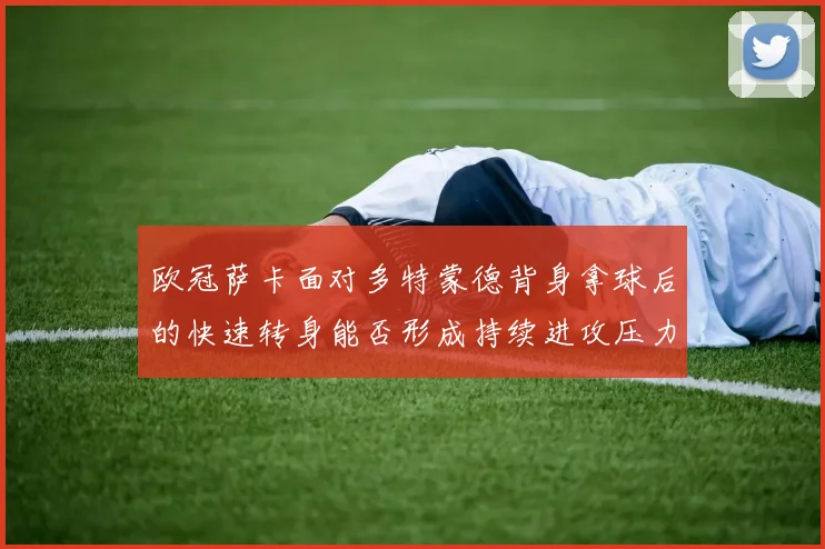 欧冠萨卡面对多特蒙德背身拿球后的快速转身能否形成持续进攻压力
