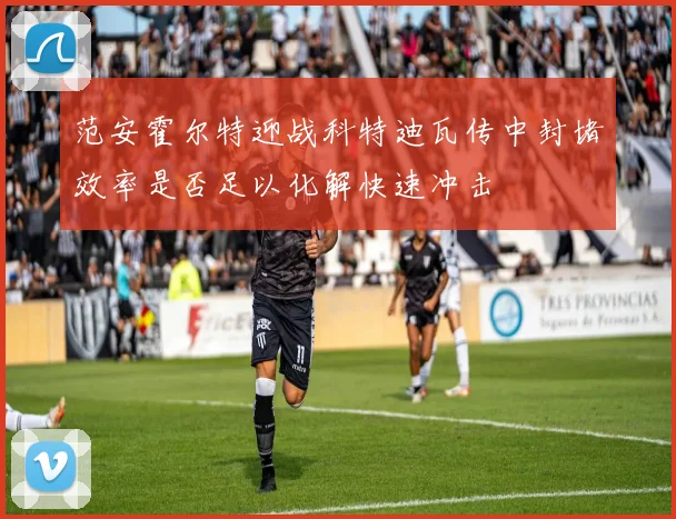 范安霍尔特迎战科特迪瓦传中封堵效率是否足以化解快速冲击