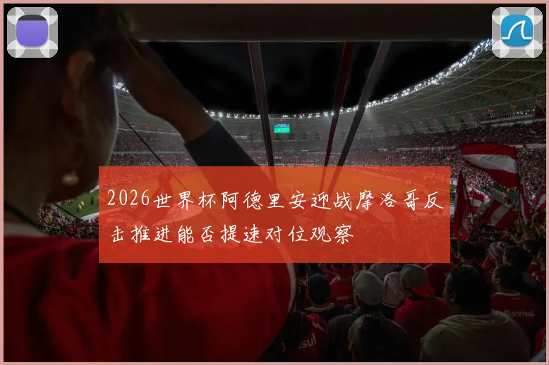 2026世界杯阿德里安迎战摩洛哥反击推进能否提速对位观察