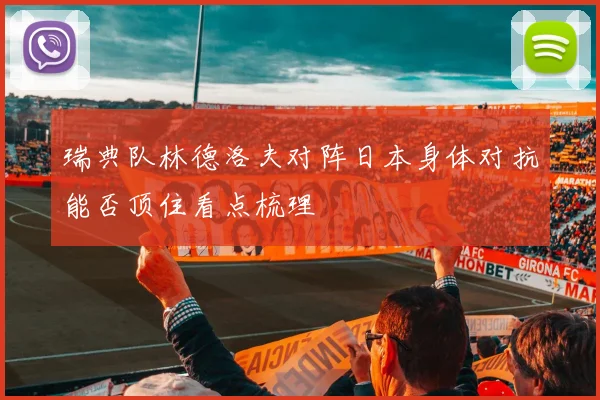 瑞典队林德洛夫对阵日本身体对抗能否顶住看点梳理