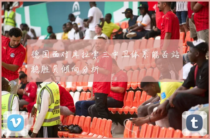 德国面对库拉索三中卫体系能否站稳胜负倾向分析