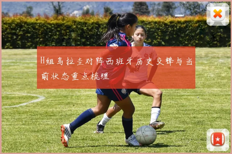 H组乌拉圭对阵西班牙历史交锋与当前状态重点梳理