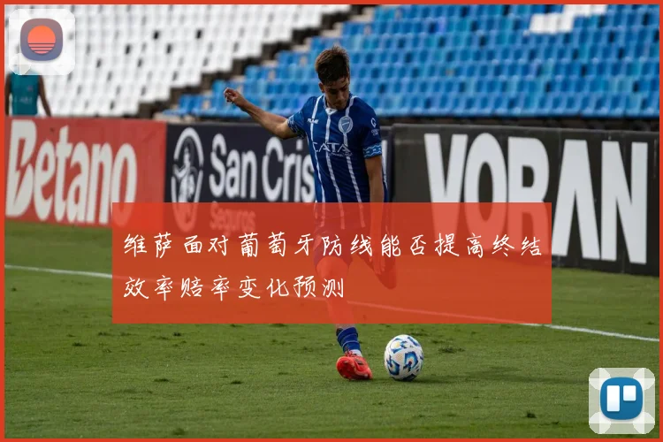 维萨面对葡萄牙防线能否提高终结效率赔率变化预测