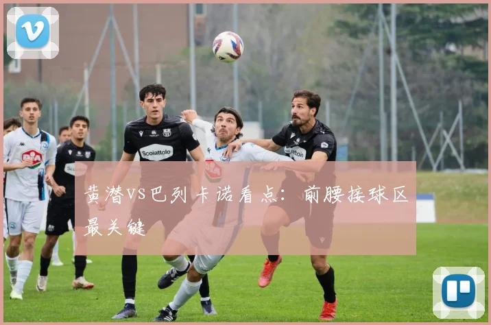 黄潜vs巴列卡诺看点：前腰接球区最关键