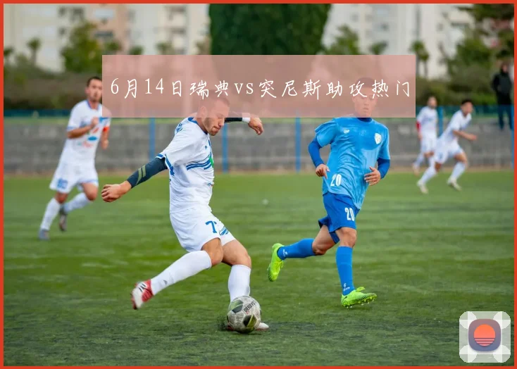 6月14日瑞典vs突尼斯助攻热门