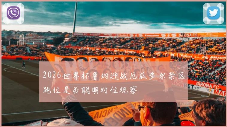 2026世界杯鲁姆迎战厄瓜多尔禁区跑位是否聪明对位观察