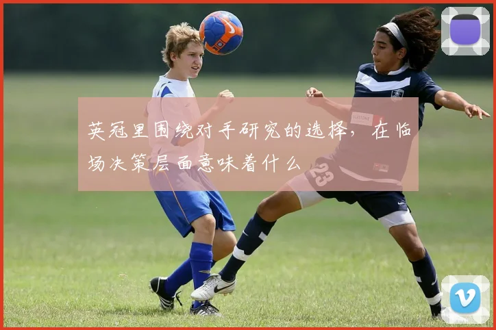 英冠里围绕对手研究的选择，在临场决策层面意味着什么