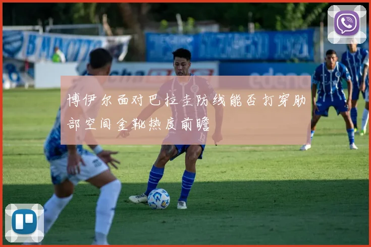 博伊尔面对巴拉圭防线能否打穿肋部空间金靴热度前瞻