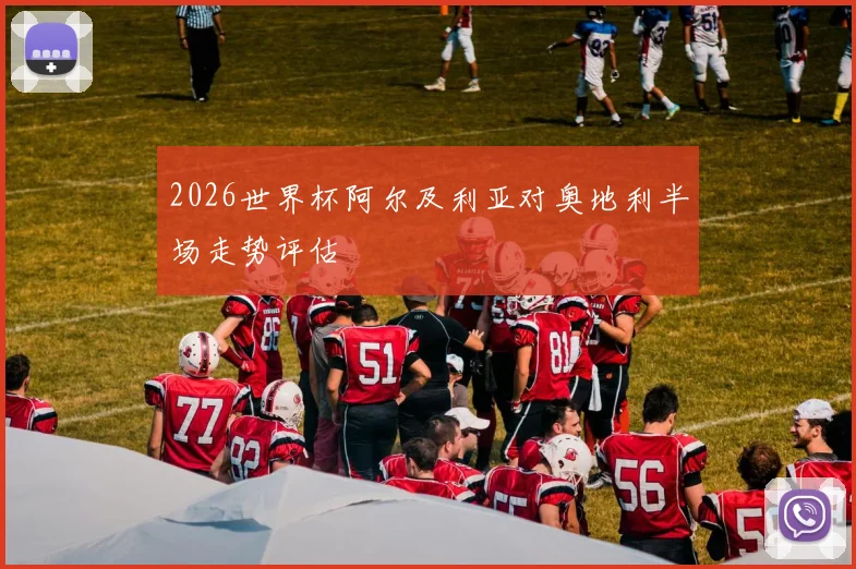 2026世界杯阿尔及利亚对奥地利半场走势评估