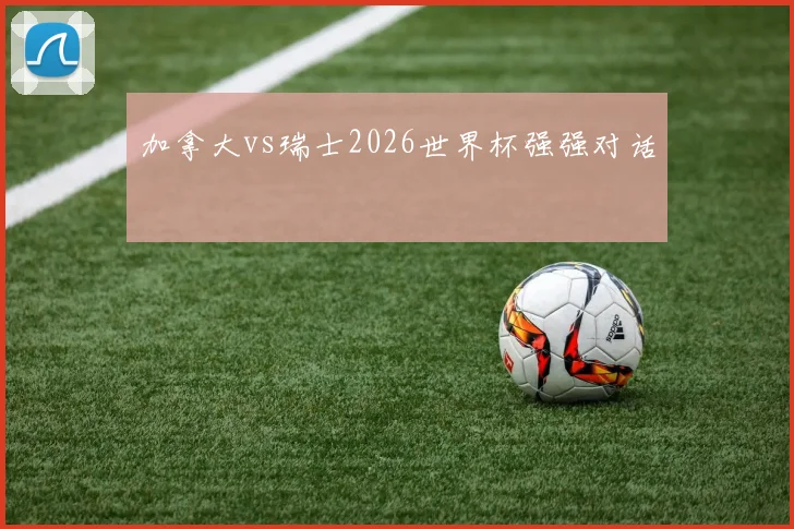 加拿大vs瑞士2026世界杯强强对话