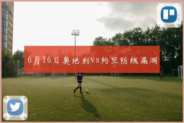 6月16日奥地利vs约旦防线漏洞