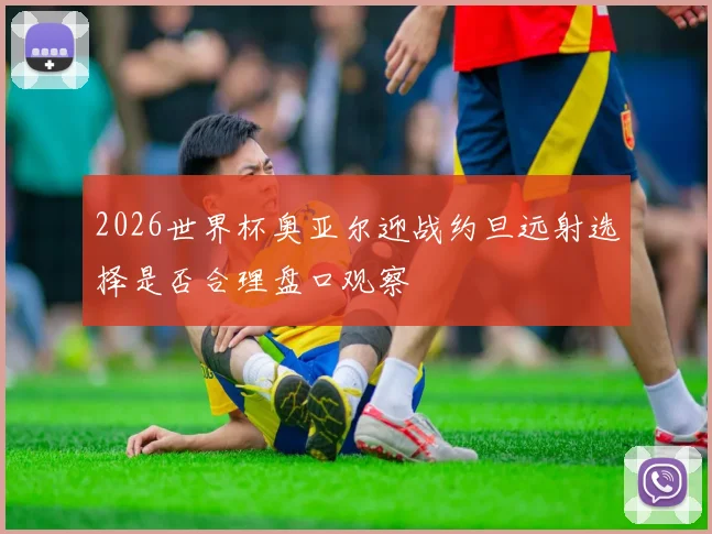 2026世界杯奥亚尔迎战约旦远射选择是否合理盘口观察