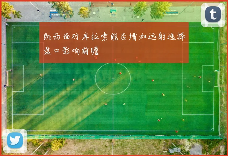 凯西面对库拉索能否增加远射选择盘口影响前瞻