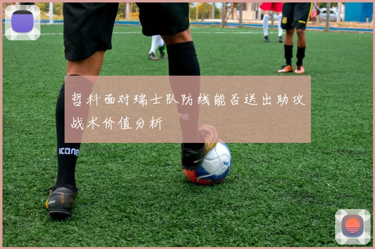 哲科面对瑞士队防线能否送出助攻战术价值分析
