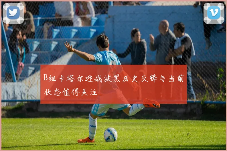 B组卡塔尔迎战波黑历史交锋与当前状态值得关注