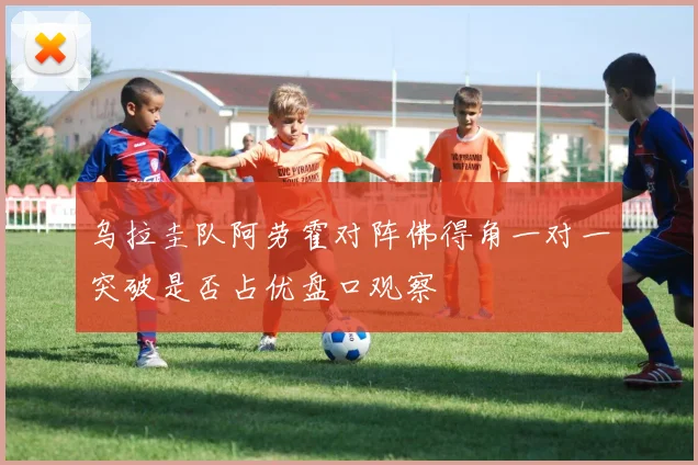 乌拉圭队阿劳霍对阵佛得角一对一突破是否占优盘口观察