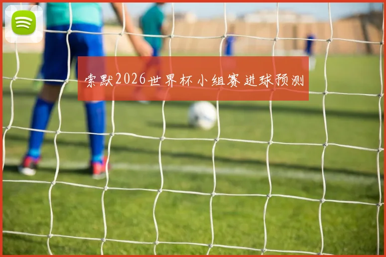 索默2026世界杯小组赛进球预测