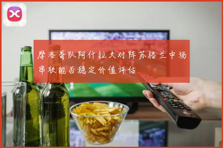 摩洛哥队阿什拉夫对阵苏格兰中场串联能否稳定价值评估