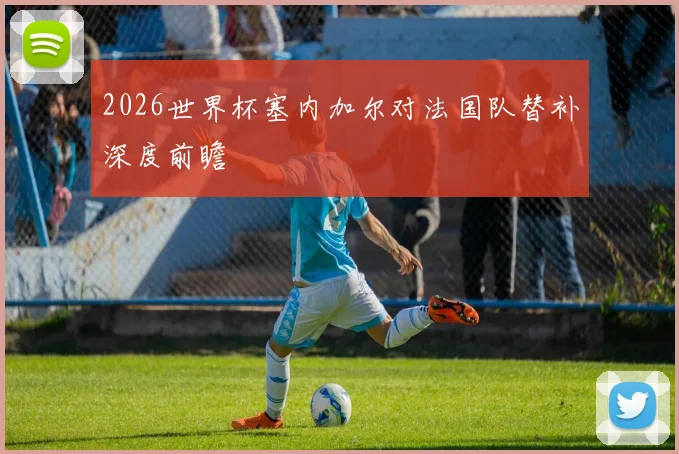 2026世界杯塞内加尔对法国队替补深度前瞻