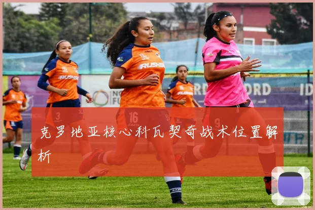 克罗地亚核心科瓦契奇战术位置解析