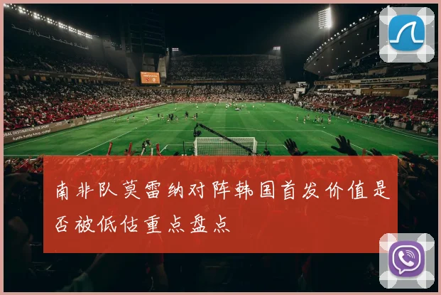 南非队莫雷纳对阵韩国首发价值是否被低估重点盘点