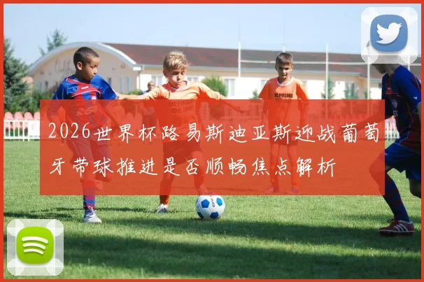 2026世界杯路易斯迪亚斯迎战葡萄牙带球推进是否顺畅焦点解析