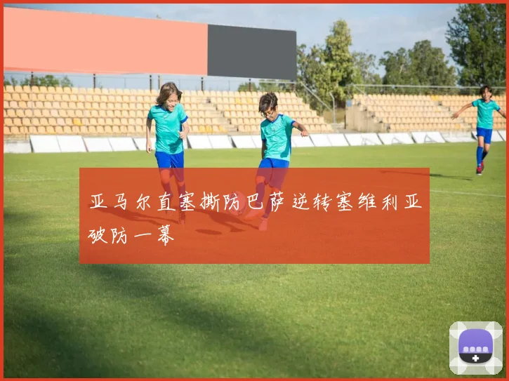 亚马尔直塞撕防巴萨逆转塞维利亚破防一幕