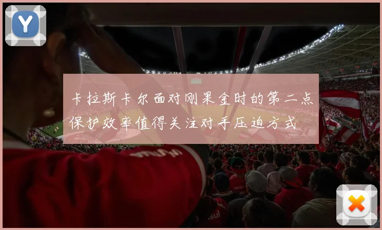 卡拉斯卡尔面对刚果金时的第二点保护效率值得关注对手压迫方式