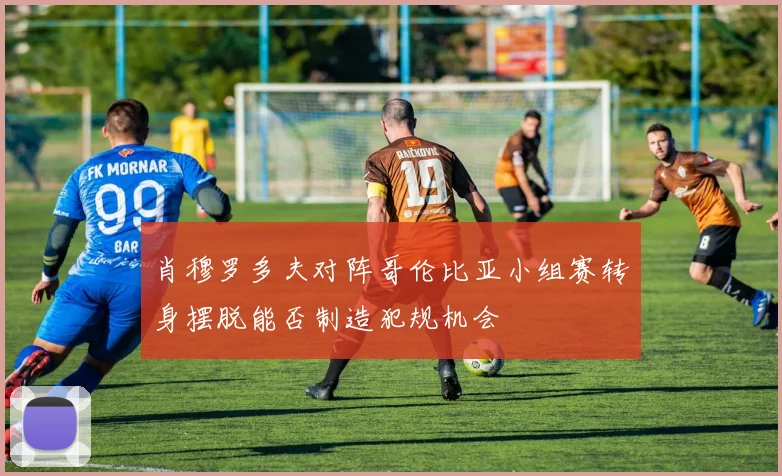 肖穆罗多夫对阵哥伦比亚小组赛转身摆脱能否制造犯规机会