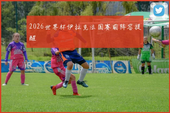 2026世界杯伊拉克法国赛前阵容提醒