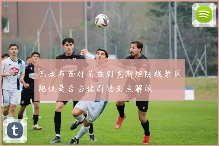 巴坎布面对乌兹别克斯坦防线禁区跑位是否占优前场支点解读