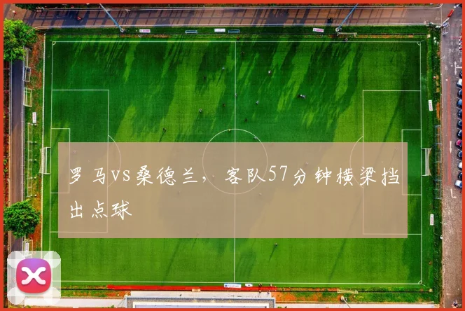 罗马vs桑德兰，客队57分钟横梁挡出点球