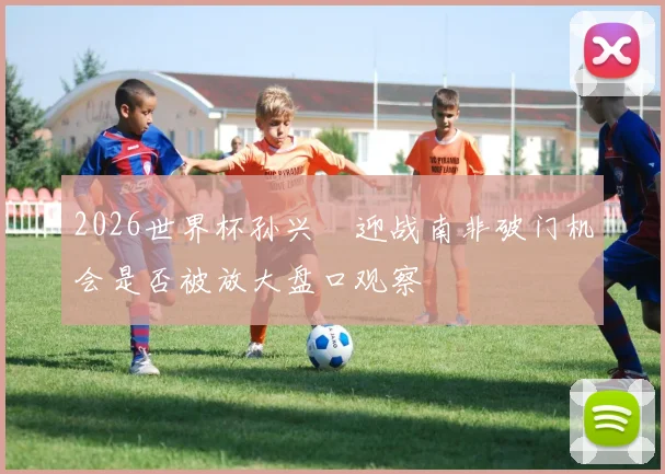 2026世界杯孙兴慜迎战南非破门机会是否被放大盘口观察