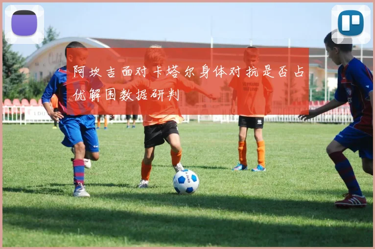 阿坎吉面对卡塔尔身体对抗是否占优解围数据研判