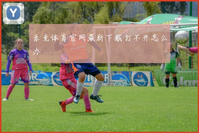 乐竞体育官网最新下载打不开怎么办
