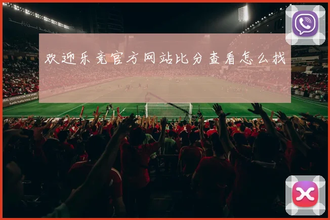 欢迎乐竞官方网站比分查看怎么找