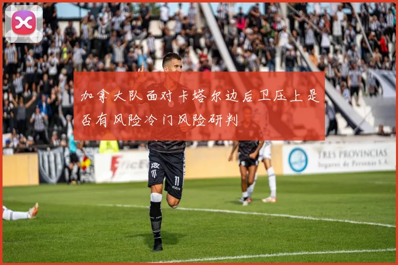 加拿大队面对卡塔尔边后卫压上是否有风险冷门风险研判