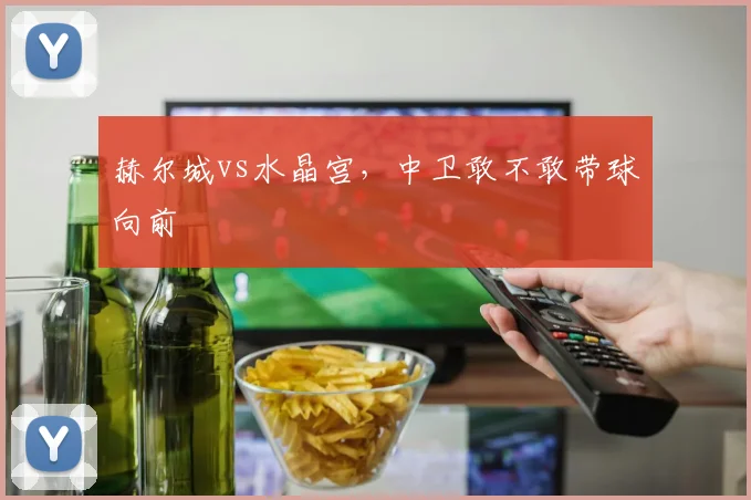 赫尔城vs水晶宫,中卫敢不敢带球向前
