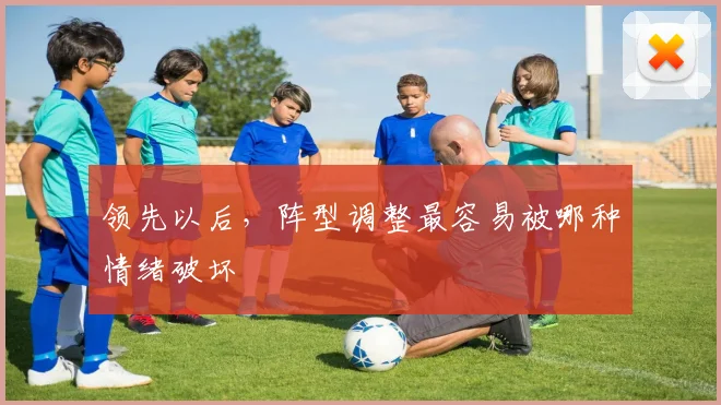 领先以后，阵型调整最容易被哪种情绪破坏