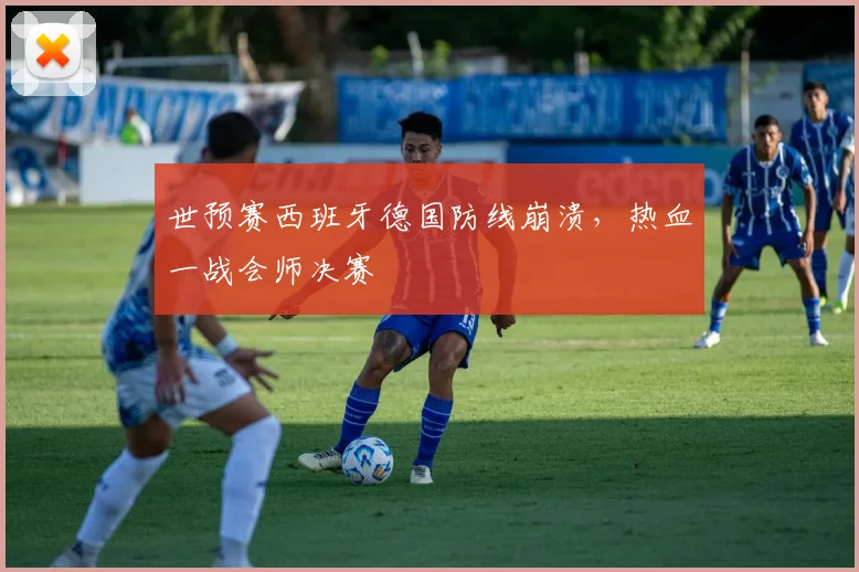 世预赛西班牙德国防线崩溃，热血一战会师决赛
