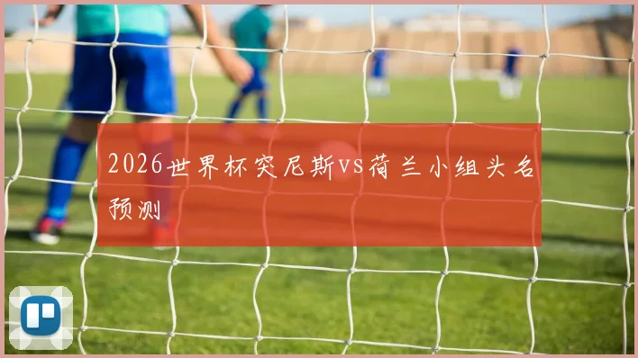 2026世界杯突尼斯vs荷兰小组头名预测