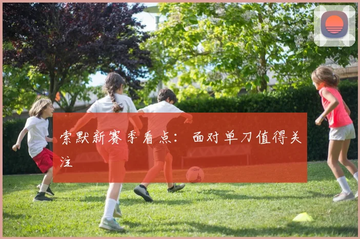 索默新赛季看点：面对单刀值得关注