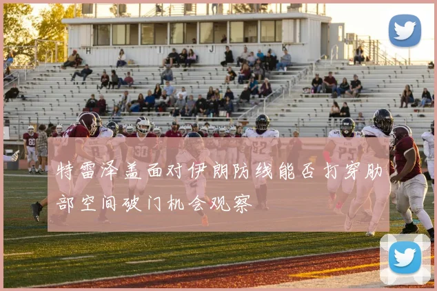 特雷泽盖面对伊朗防线能否打穿肋部空间破门机会观察