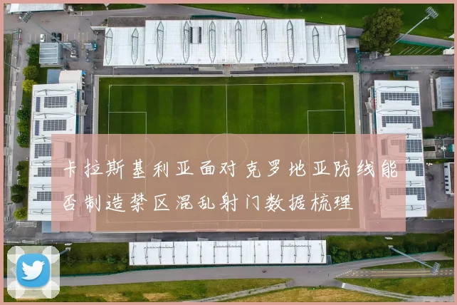 卡拉斯基利亚面对克罗地亚防线能否制造禁区混乱射门数据梳理
