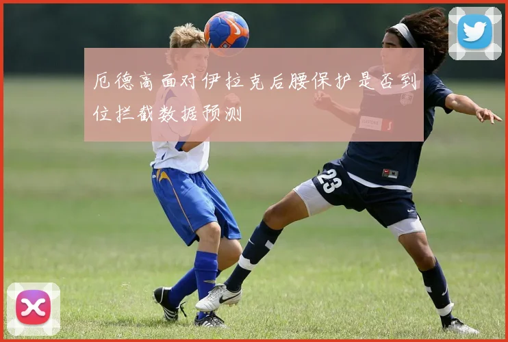 厄德高面对伊拉克后腰保护是否到位拦截数据预测