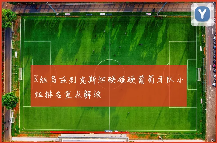 K组乌兹别克斯坦硬碰硬葡萄牙队小组排名重点解读