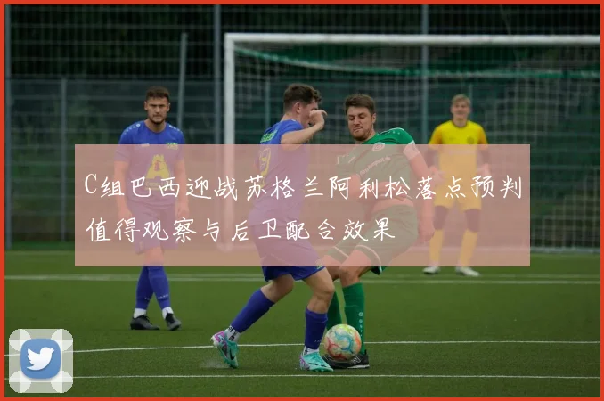 C组巴西迎战苏格兰阿利松落点预判值得观察与后卫配合效果