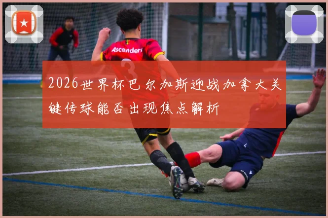 2026世界杯巴尔加斯迎战加拿大关键传球能否出现焦点解析
